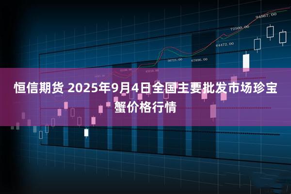 恒信期货 2025年9月4日全国主要批发市场珍宝蟹价格行情