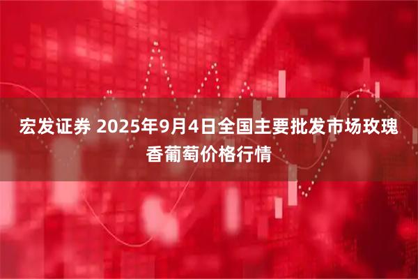宏发证券 2025年9月4日全国主要批发市场玫瑰香葡萄价格行情