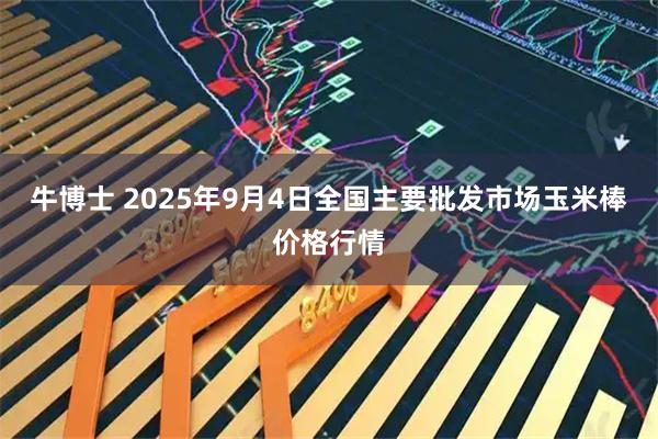 牛博士 2025年9月4日全国主要批发市场玉米棒价格行情