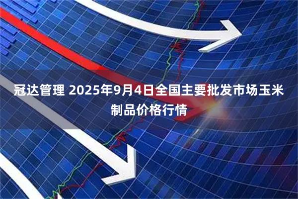 冠达管理 2025年9月4日全国主要批发市场玉米制品价格行情