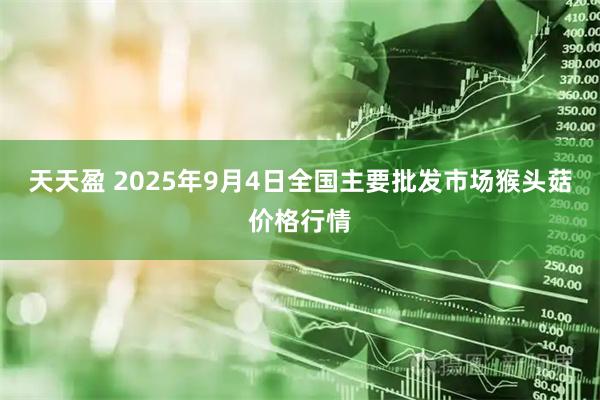 天天盈 2025年9月4日全国主要批发市场猴头菇价格行情