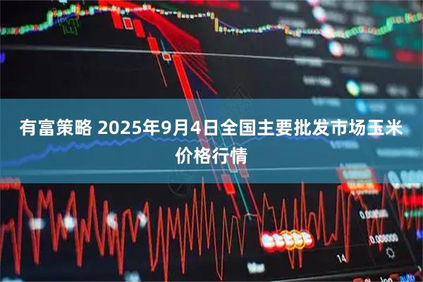 有富策略 2025年9月4日全国主要批发市场玉米价格行情