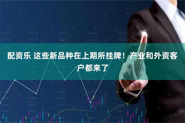 配资乐 这些新品种在上期所挂牌！产业和外资客户都来了
