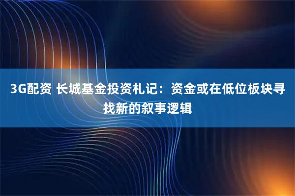 3G配资 长城基金投资札记：资金或在低位板块寻找新的叙事逻辑
