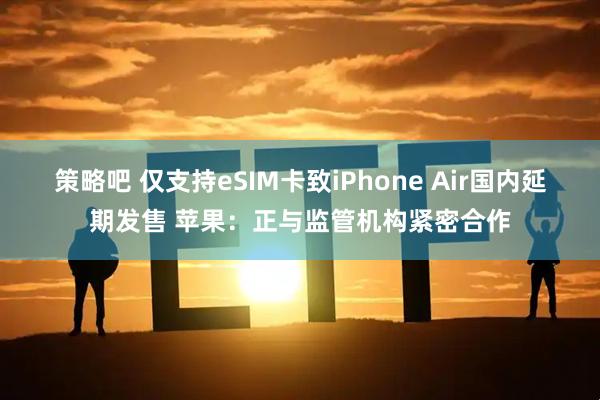 策略吧 仅支持eSIM卡致iPhone Air国内延期发售 苹果：正与监管机构紧密合作