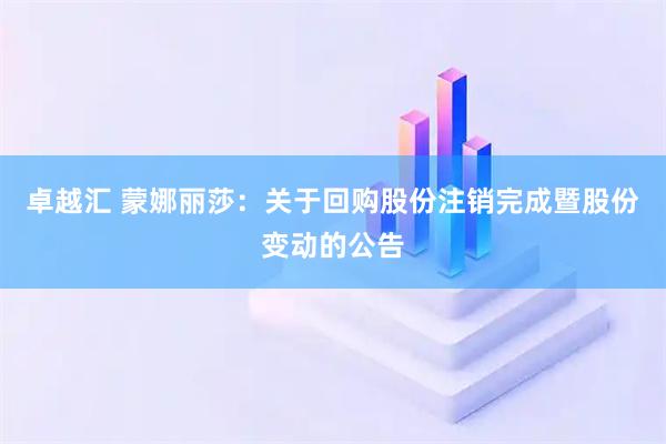 卓越汇 蒙娜丽莎：关于回购股份注销完成暨股份变动的公告