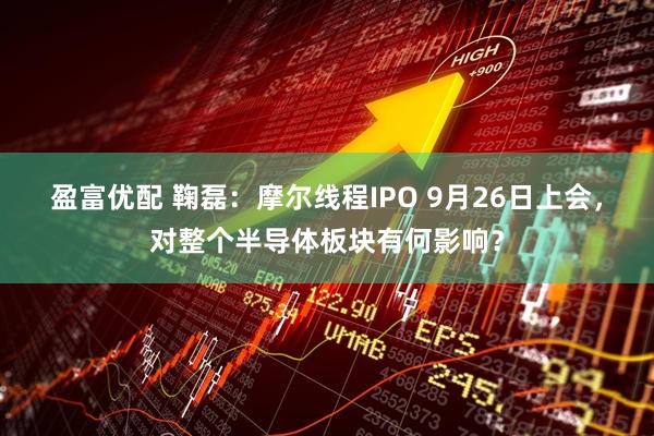 盈富优配 鞠磊：摩尔线程IPO 9月26日上会，对整个半导体板块有何影响？