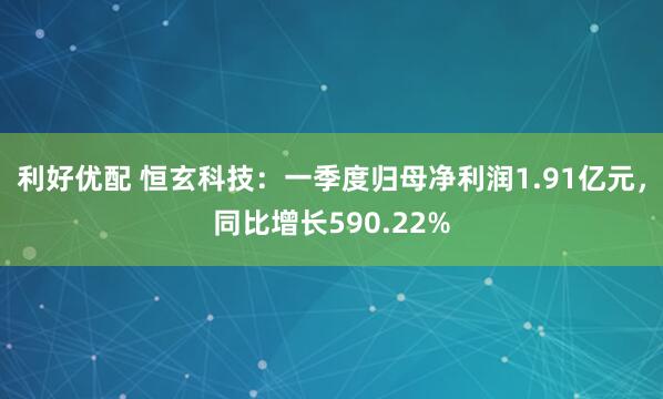 利好优配 恒玄科技：一季度归母净利润1.91亿元，同比增长590.22%