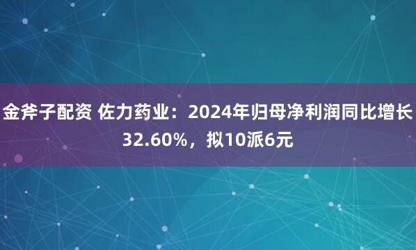 金斧子配资 佐力药业：2024年归母净利润同比增长32.60%，拟10派6元