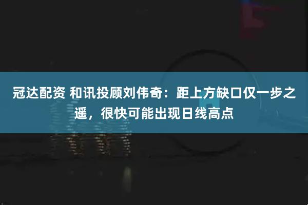 冠达配资 和讯投顾刘伟奇：距上方缺口仅一步之遥，很快可能出现日线高点