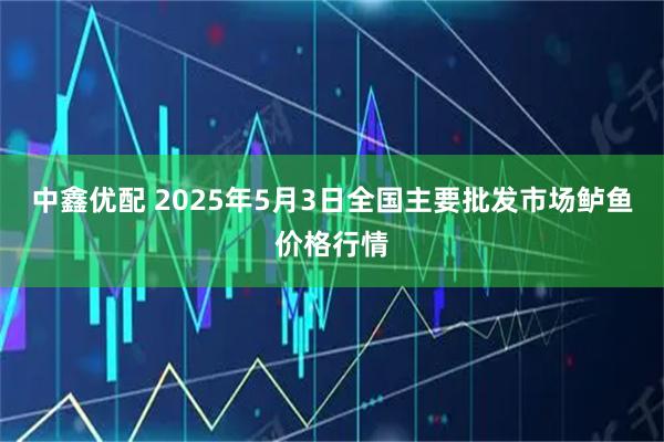 中鑫优配 2025年5月3日全国主要批发市场鲈鱼价格行情
