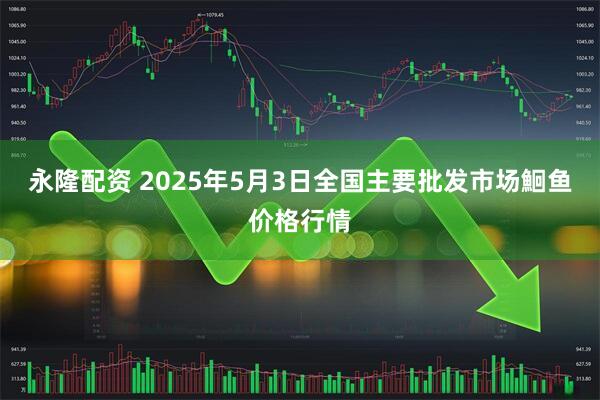 永隆配资 2025年5月3日全国主要批发市场鮰鱼价格行情