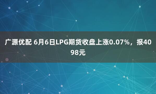 广源优配 6月6日LPG期货收盘上涨0.07%，报4098元