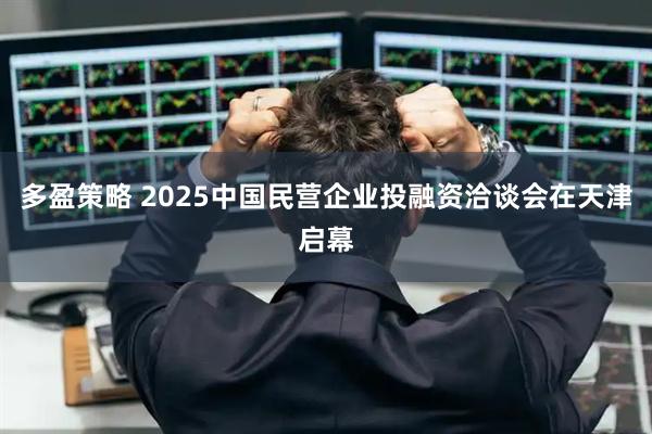 多盈策略 2025中国民营企业投融资洽谈会在天津启幕