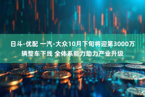 日斗-优配 一汽-大众10月下旬将迎第3000万辆整车下线 全体系能力助力产业升级