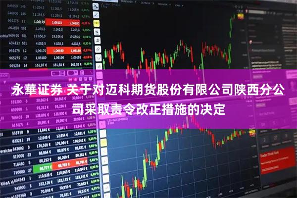永華证券 关于对迈科期货股份有限公司陕西分公司采取责令改正措施的决定