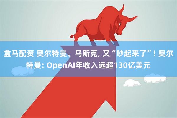 盒马配资 奥尔特曼、马斯克, 又“吵起来了”! 奥尔特曼: OpenAI年收入远超130亿美元
