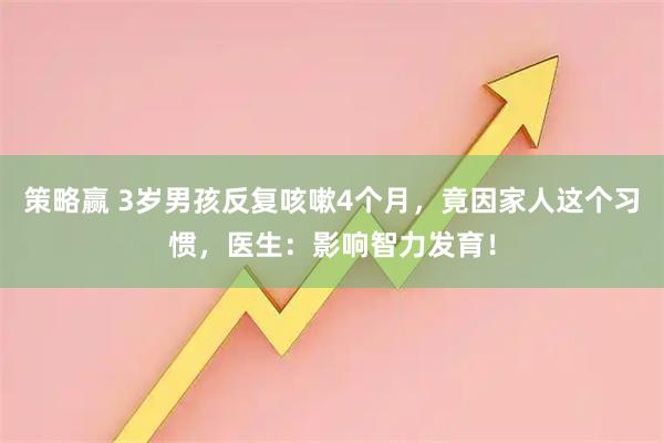 策略赢 3岁男孩反复咳嗽4个月，竟因家人这个习惯，医生：影响智力发育！