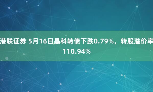 港联证券 5月16日晶科转债下跌0.79%，转股溢价率110.94%
