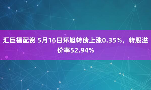 汇巨福配资 5月16日环旭转债上涨0.35%，转股溢价率52.94%