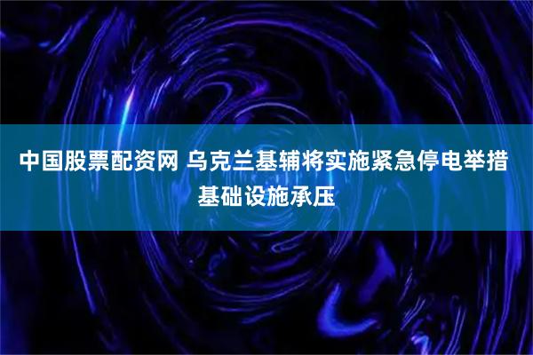 中国股票配资网 乌克兰基辅将实施紧急停电举措 基础设施承压