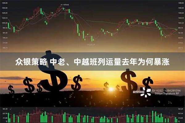 众银策略 中老、中越班列运量去年为何暴涨