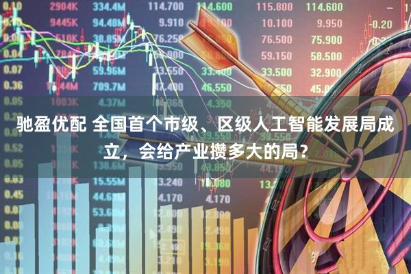 驰盈优配 全国首个市级、区级人工智能发展局成立，会给产业攒多大的局？