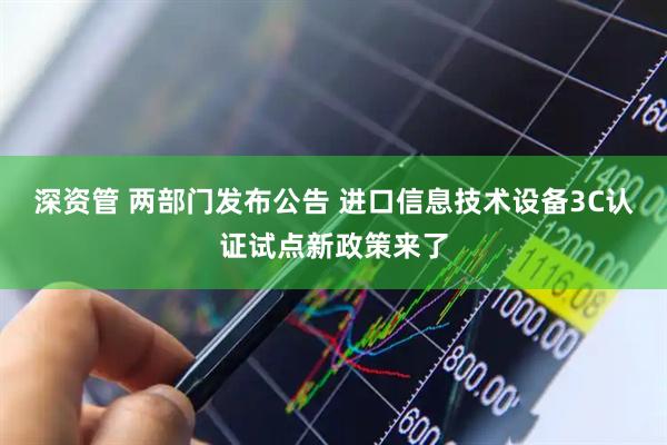 深资管 两部门发布公告 进口信息技术设备3C认证试点新政策来了