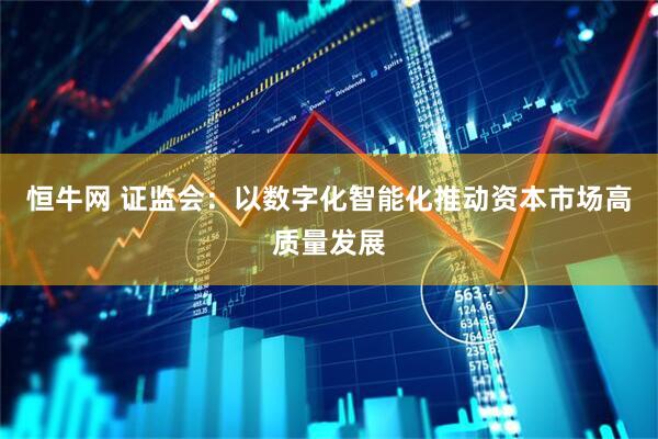 恒牛网 证监会：以数字化智能化推动资本市场高质量发展