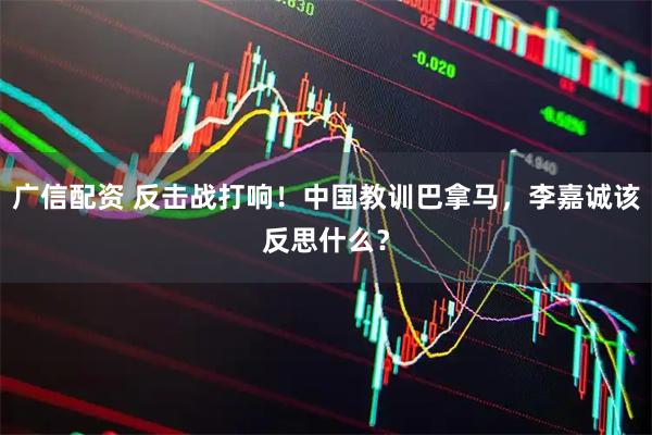 广信配资 反击战打响！中国教训巴拿马，李嘉诚该反思什么？