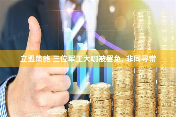 立盟策略 三位军工大咖被罢免, 非同寻常