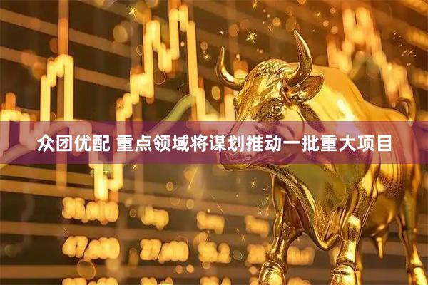 众团优配 重点领域将谋划推动一批重大项目