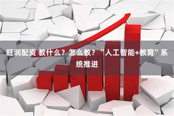 旺润配资 教什么？怎么教？“人工智能+教育”系统推进