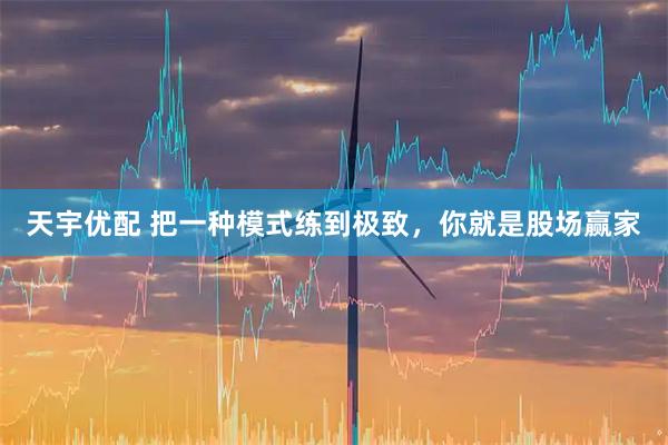 天宇优配 把一种模式练到极致，你就是股场赢家