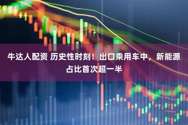牛达人配资 历史性时刻！出口乘用车中，新能源占比首次超一半