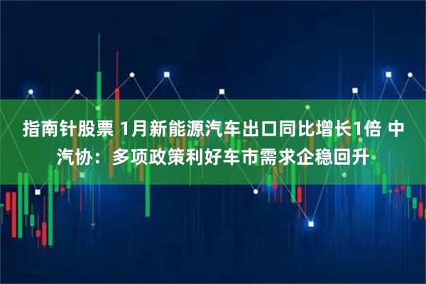 指南针股票 1月新能源汽车出口同比增长1倍 中汽协：多项政策利好车市需求企稳回升