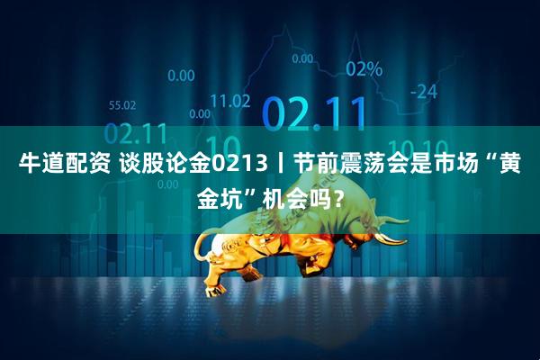 牛道配资 谈股论金0213丨节前震荡会是市场“黄金坑”机会吗？