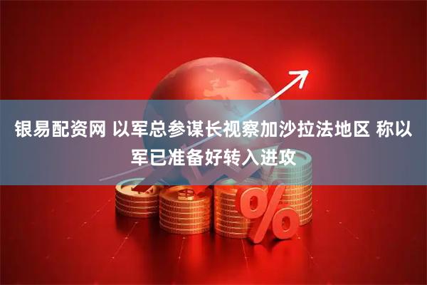 银易配资网 以军总参谋长视察加沙拉法地区 称以军已准备好转入进攻