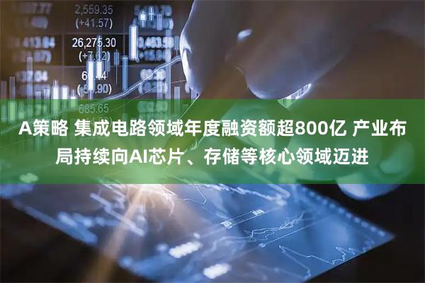 A策略 集成电路领域年度融资额超800亿 产业布局持续向AI芯片、存储等核心领域迈进