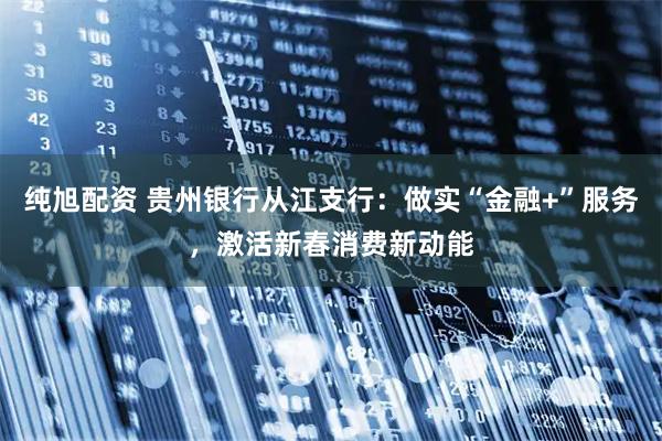 纯旭配资 贵州银行从江支行：做实“金融+”服务，激活新春消费新动能