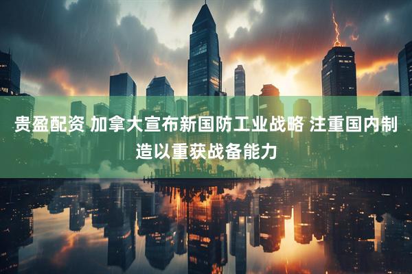 贵盈配资 加拿大宣布新国防工业战略 注重国内制造以重获战备能力