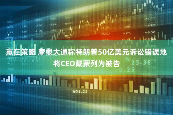 赢在策略 摩根大通称特朗普50亿美元诉讼错误地将CEO戴蒙列为被告