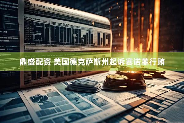 鼎盛配资 美国德克萨斯州起诉赛诺菲行贿