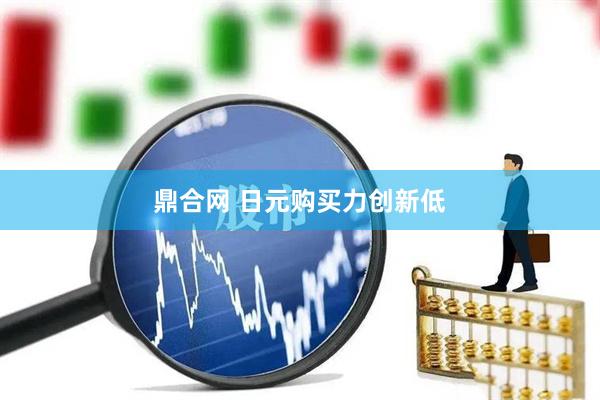 鼎合网 日元购买力创新低