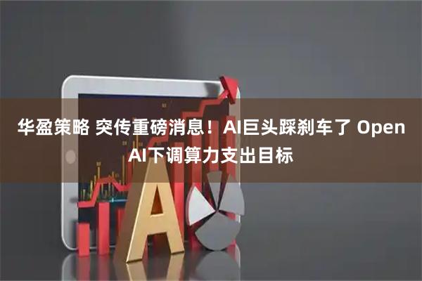 华盈策略 突传重磅消息！AI巨头踩刹车了 OpenAI下调算力支出目标