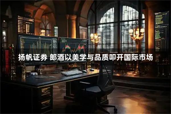 扬帆证券 郎酒以美学与品质叩开国际市场