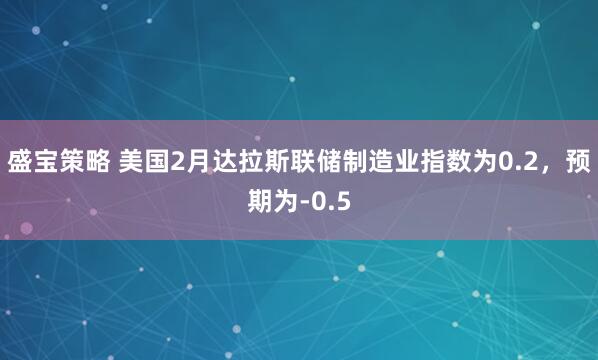盛宝策略 美国2月达拉斯联储制造业指数为0.2，预期为-0.5