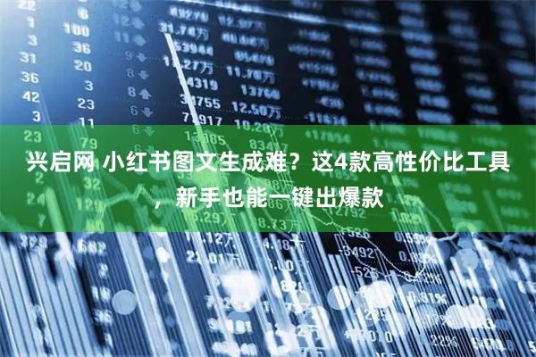 兴启网 小红书图文生成难？这4款高性价比工具，新手也能一键出爆款