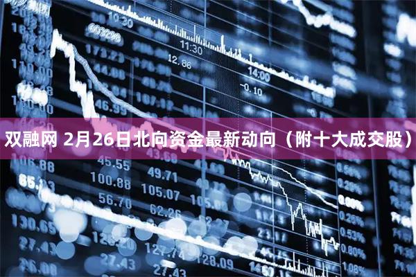 双融网 2月26日北向资金最新动向（附十大成交股）