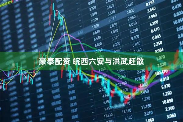 豪泰配资 皖西六安与洪武赶散